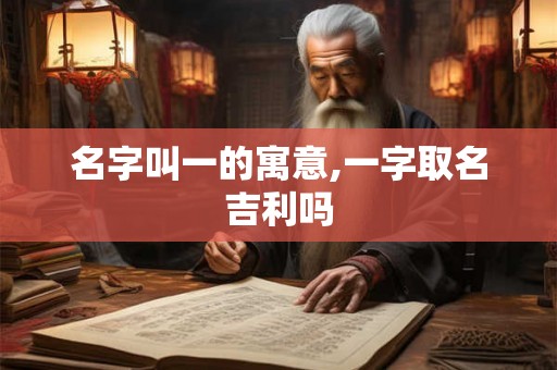 名字叫一的寓意,一字取名吉利吗 名字叫一的寓意,一字取名吉利吗