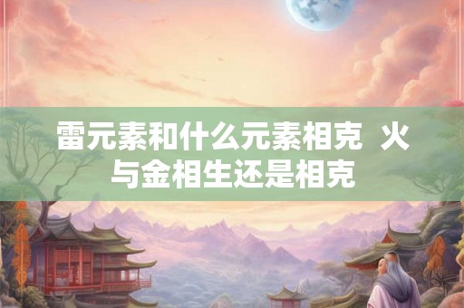 雷元素和什么元素相克  火与金相生还是相克