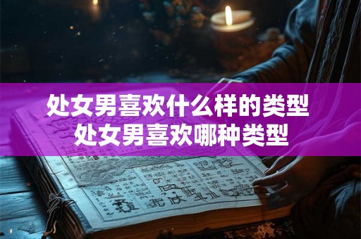 处女男喜欢什么样的类型 处女男喜欢哪种类型