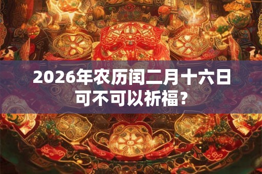 2026年农历闰二月十六日可不可以祈福？