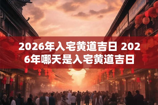 2026年入宅黄道吉日 2026年哪天是入宅黄道吉日