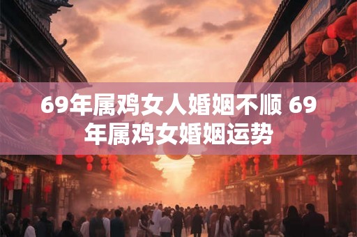 69年属鸡女人婚姻不顺 69年属鸡女婚姻运势 69年属鸡女人婚姻不顺 69年属鸡女婚姻运势