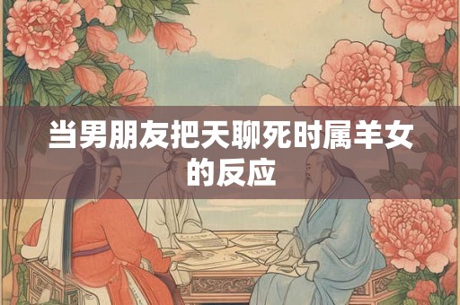 当男朋友把天聊死时属羊女的反应