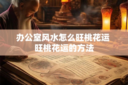 办公室风水怎么旺桃花运 旺桃花运的方法 办公室风水怎么旺桃花运 旺桃花运的方法