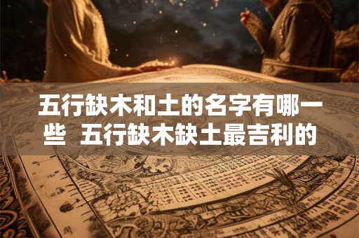 五行缺木和土的名字有哪一些  五行缺木缺土最吉利的名字
