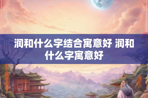 润和什么字结合寓意好 润和什么字寓意好