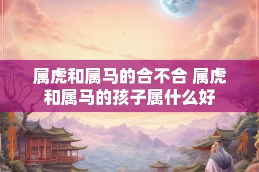 属虎和属马的合不合 属虎和属马的孩子属什么好