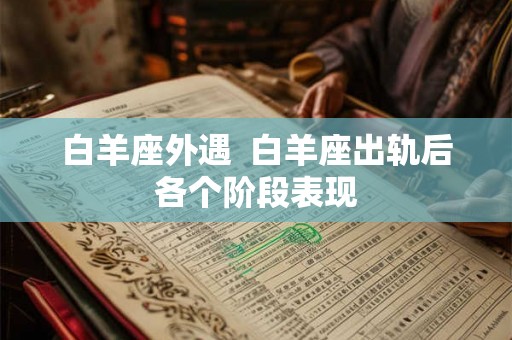 白羊座外遇 白羊座出轨后各个阶段表现 白羊座外遇 白羊座出轨后各个阶段表现