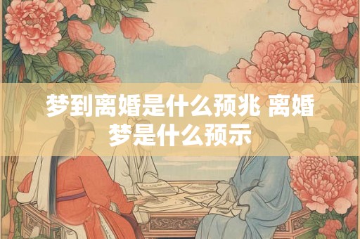 梦到离婚是什么预兆 离婚梦是什么预示