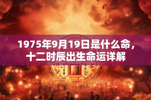 1975年9月19日是什么命,十二时辰出生命运详解 1975年9月19日是什么命,十二时辰出生命运详解
