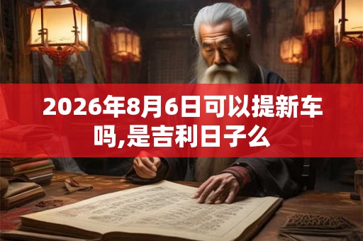 2026年8月6日可以提新车吗,是吉利日子么