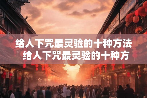 给人下咒最灵验的十种方法  给人下咒最灵验的十种方法