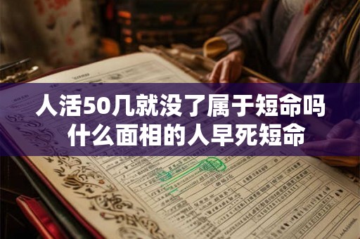 人活50几就没了属于短命吗  什么面相的人早死短命