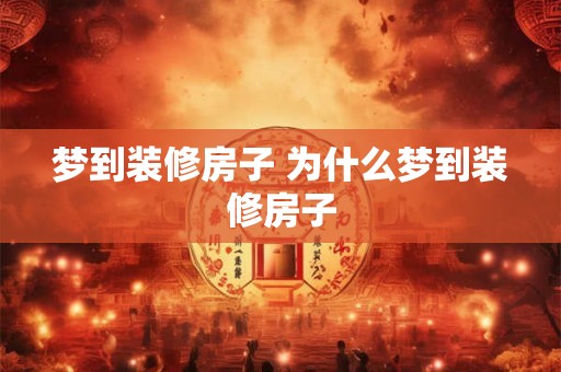 梦到装修房子 为什么梦到装修房子