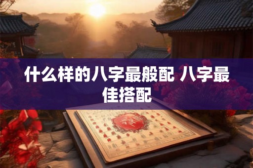 什么样的八字最般配 八字最佳搭配 什么样的八字最般配 八字最佳搭配