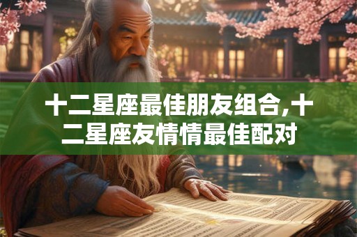 十二星座最佳朋友组合,十二星座友情情最佳配对