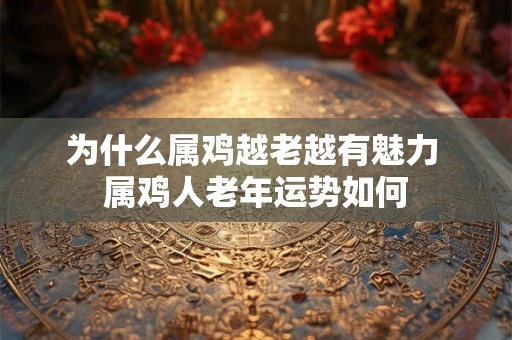 为什么属鸡越老越有魅力 属鸡人老年运势如何