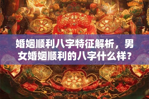 婚姻顺利八字特征解析，男女婚姻顺利的八字什么样？