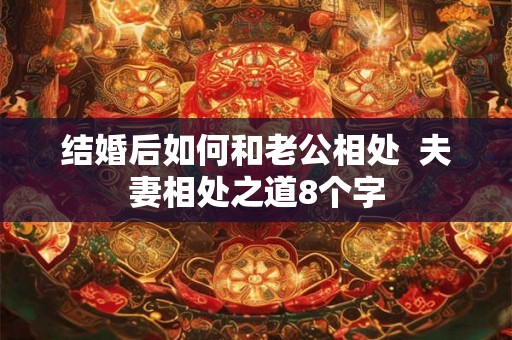 结婚后如何和老公相处 夫妻相处之道8个字 结婚后如何和老公相处 夫妻相处之道8个字
