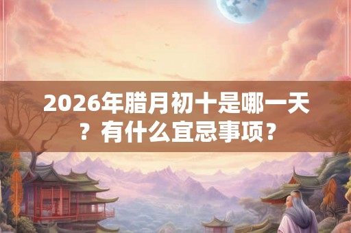 2026年腊月初十是哪一天？有什么宜忌事项？