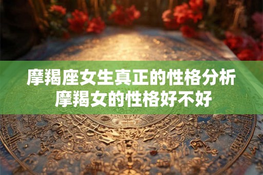 摩羯座女生真正的性格分析 摩羯女的性格好不好