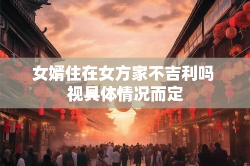 女婿住在女方家不吉利吗 视具体情况而定