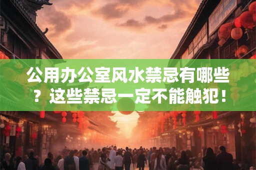 公用办公室风水禁忌有哪些？这些禁忌一定不能触犯！