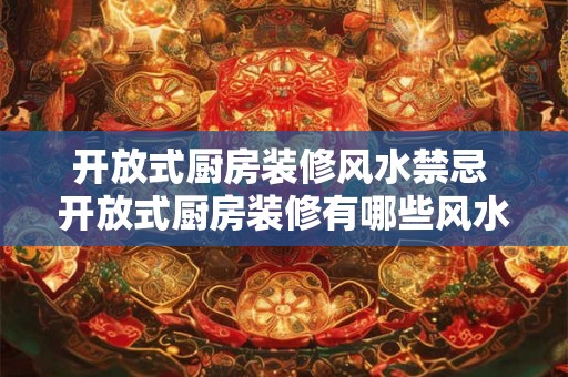 开放式厨房装修风水禁忌 开放式厨房装修有哪些风水禁忌