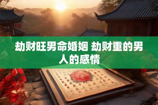 劫财旺男命婚姻 劫财重的男人的感情