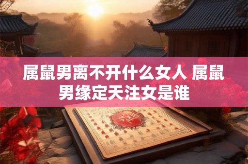 属鼠男离不开什么女人 属鼠男缘定天注女是谁