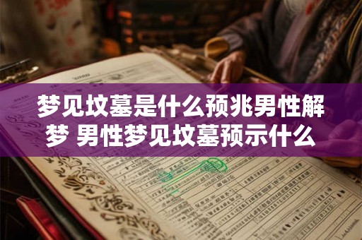 梦见坟墓是什么预兆男性解梦 男性梦见坟墓预示什么如何解读梦境中的坟墓符号
