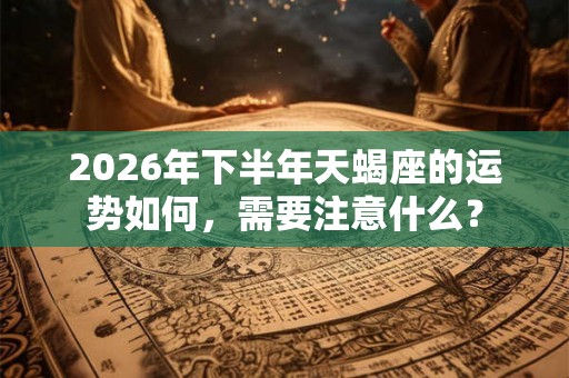 2026年下半年天蝎座的运势如何，需要注意什么？