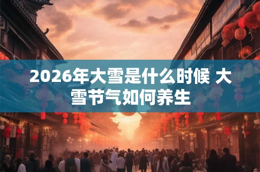 2026年大雪是什么时候 大雪节气如何养生 2026年大雪是什么时候 大雪节气如何养生
