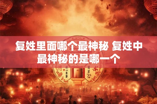 复姓里面哪个最神秘 复姓中最神秘的是哪一个
