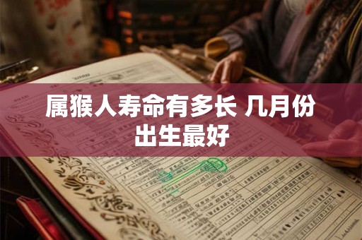 属猴人寿命有多长 几月份出生最好 属猴人寿命有多长 几月份出生最好