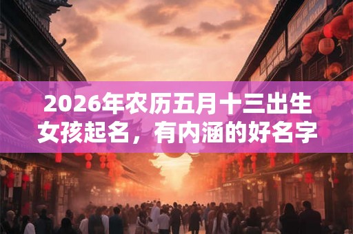 2026年农历五月十三出生女孩起名,有内涵的好名字推荐 2026年农历五月十三出生女孩起名,有内涵的好名字推荐