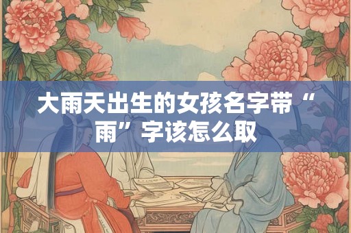 大雨天出生的女孩名字带“雨”字该怎么取
