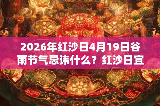 2026年红沙日4月19日谷雨节气忌讳什么？红沙日宜忌查询