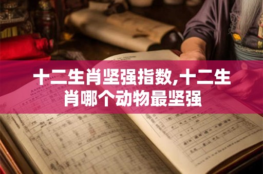 十二生肖坚强指数,十二生肖哪个动物最坚强 十二生肖坚强指数,十二生肖哪个动物最坚强