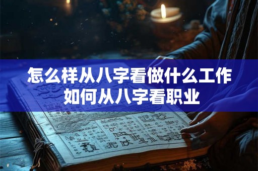 怎么样从八字看做什么工作 如何从八字看职业