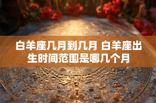 白羊座几月到几月 白羊座出生时间范围是哪几个月