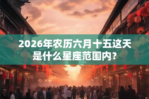 2026年农历六月十五这天是什么星座范围内? 2026年农历六月十五这天是什么星座范围内?