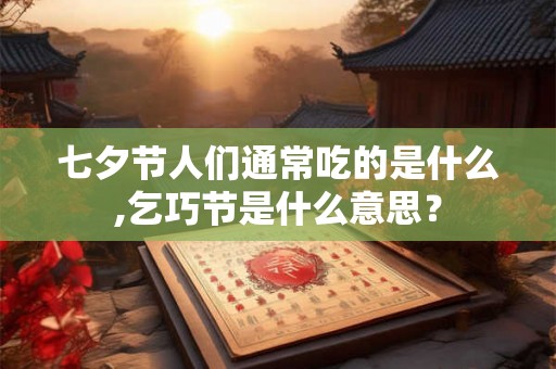 七夕节人们通常吃的是什么,乞巧节是什么意思？