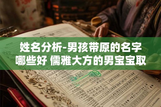 姓名分析-男孩带原的名字哪些好 儒雅大方的男宝宝取名 姓名分析-男孩带原的名字哪些好 儒雅大方的男宝宝取名