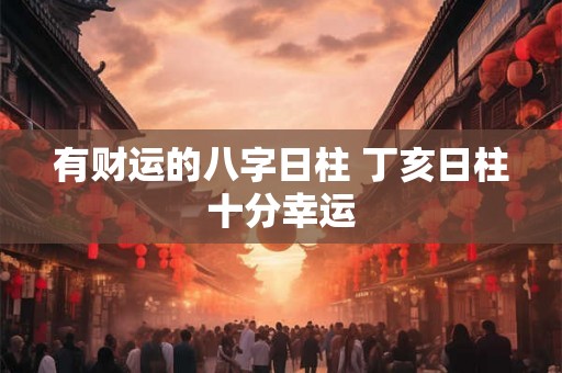 有财运的八字日柱 丁亥日柱十分幸运