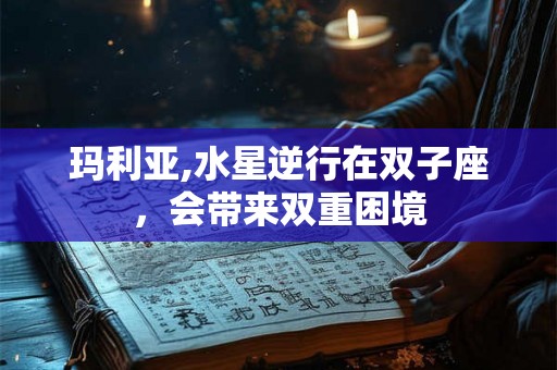 玛利亚,水星逆行在双子座，会带来双重困境