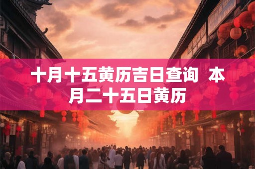 十月十五黄历吉日查询 本月二十五日黄历 十月十五黄历吉日查询 本月二十五日黄历