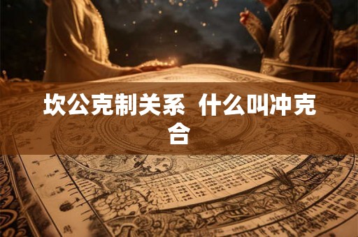 坎公克制关系  什么叫冲克合