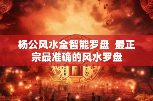 杨公风水全智能罗盘  最正宗最准确的风水罗盘