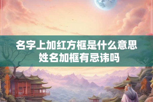 名字上加红方框是什么意思  姓名加框有忌讳吗